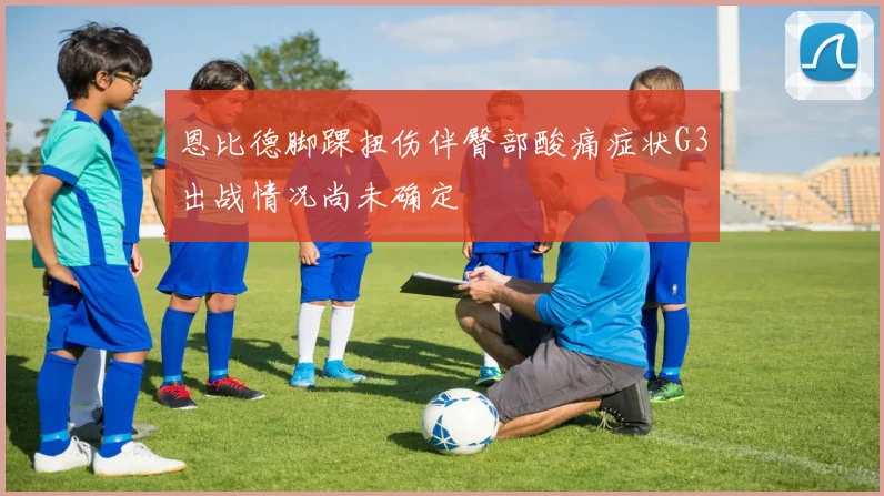 恩比德脚踝扭伤伴臀部酸痛症状G3出战情况尚未确定