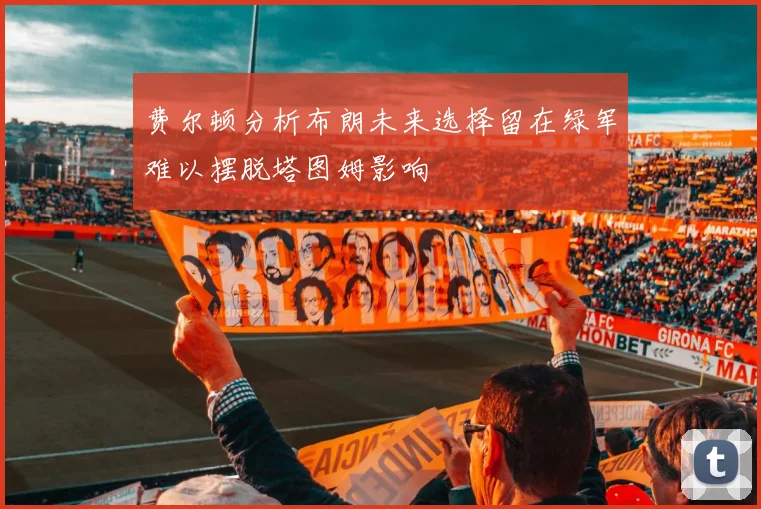 费尔顿分析布朗未来选择留在绿军难以摆脱塔图姆影响