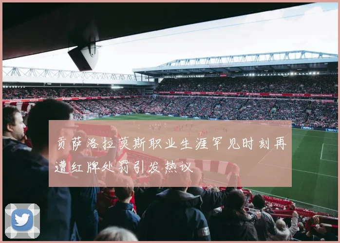 贡萨洛拉莫斯职业生涯罕见时刻再遭红牌处罚引发热议