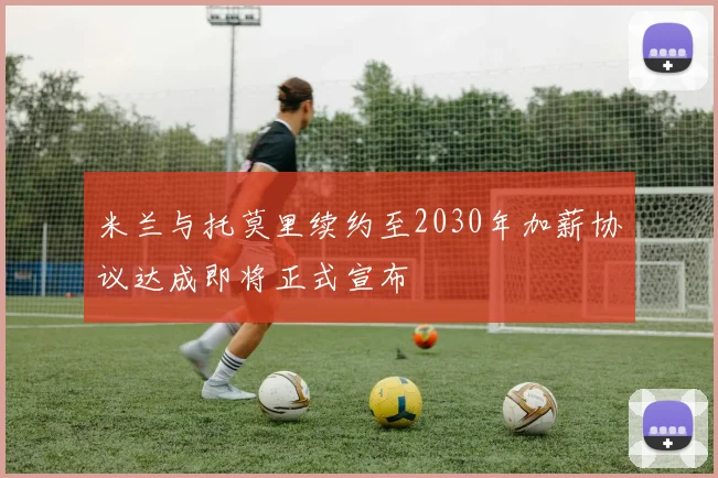 米兰与托莫里续约至2030年加薪协议达成即将正式宣布
