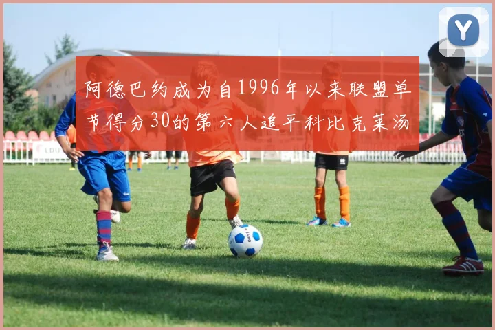 阿德巴约成为自1996年以来联盟单节得分30的第六人追平科比克莱汤姆斯等传奇球星
