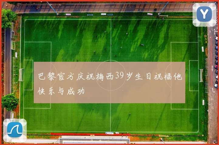 巴黎官方庆祝梅西39岁生日祝福他快乐与成功