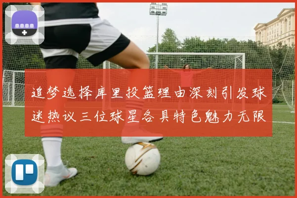 追梦选择库里投篮理由深刻引发球迷热议三位球星各具特色魅力无限