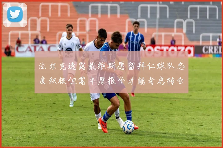 法尔克透露戴维斯愿留拜仁球队态度积极但需丰厚报价才能考虑转会