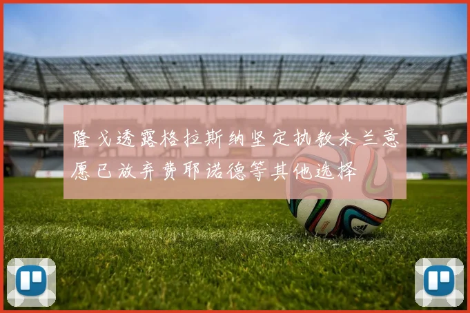 隆戈透露格拉斯纳坚定执教米兰意愿已放弃费耶诺德等其他选择