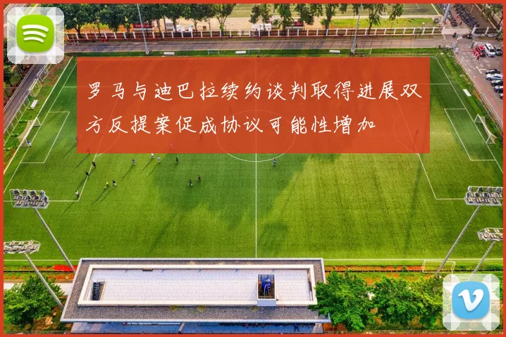 罗马与迪巴拉续约谈判取得进展双方反提案促成协议可能性增加
