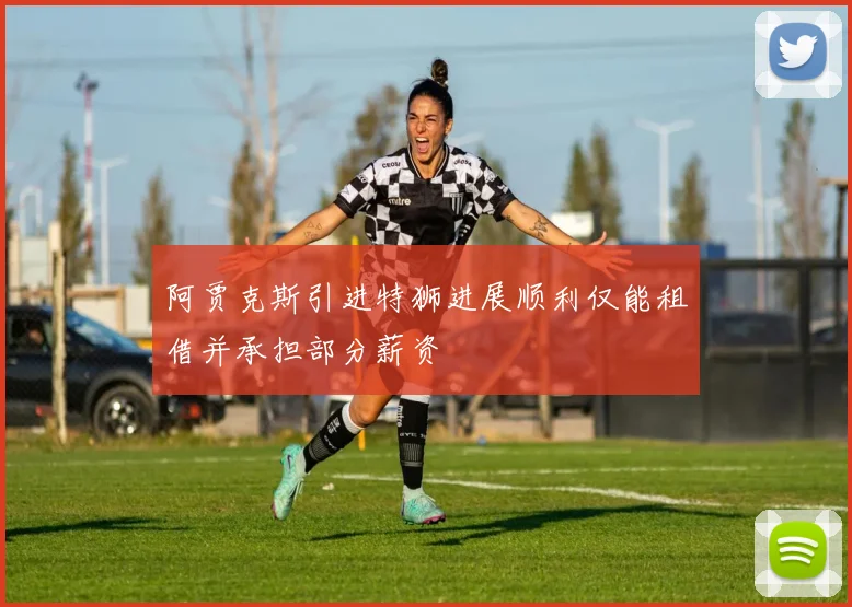 阿贾克斯引进特狮进展顺利仅能租借并承担部分薪资