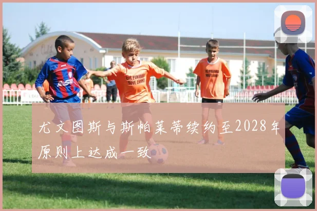 尤文图斯与斯帕莱蒂续约至2028年原则上达成一致