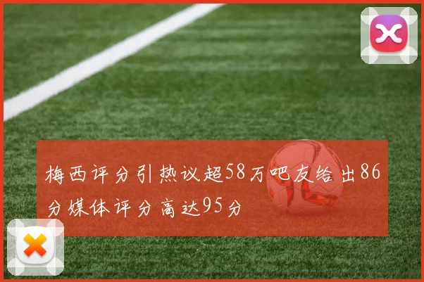 梅西评分引热议超58万吧友给出86分媒体评分高达95分