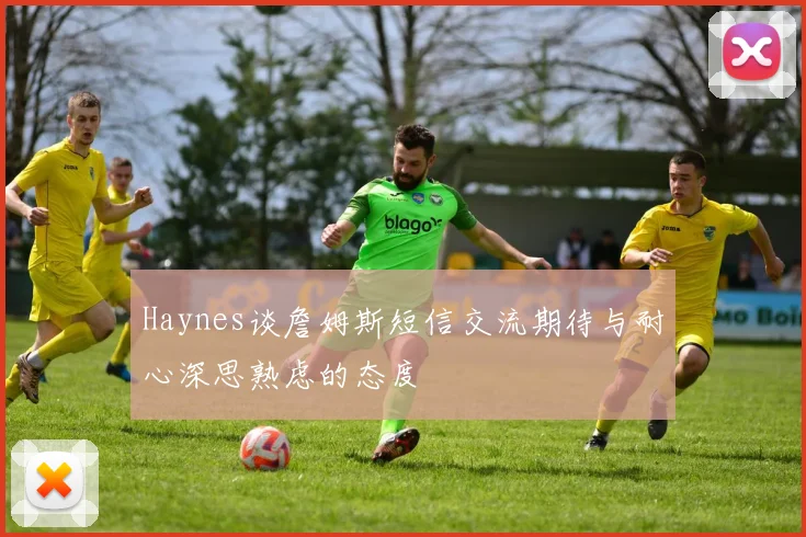 Haynes谈詹姆斯短信交流期待与耐心深思熟虑的态度