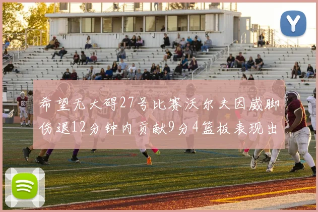 希望无大碍27号比赛沃尔夫因崴脚伤退12分钟内贡献9分4篮板表现出色