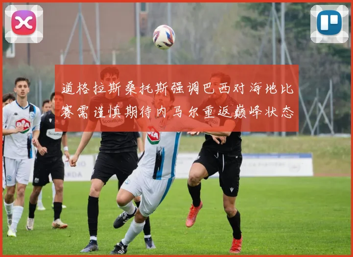 道格拉斯桑托斯强调巴西对海地比赛需谨慎期待内马尔重返巅峰状态