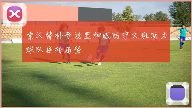 索汉替补登场显神威防守文班助力球队逆转局势