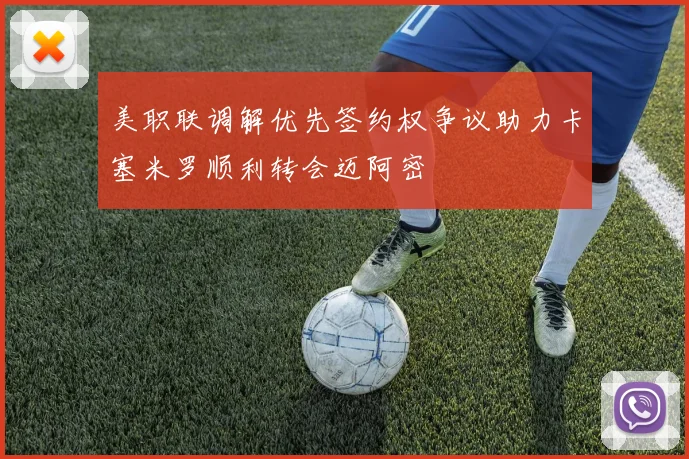美职联调解优先签约权争议助力卡塞米罗顺利转会迈阿密