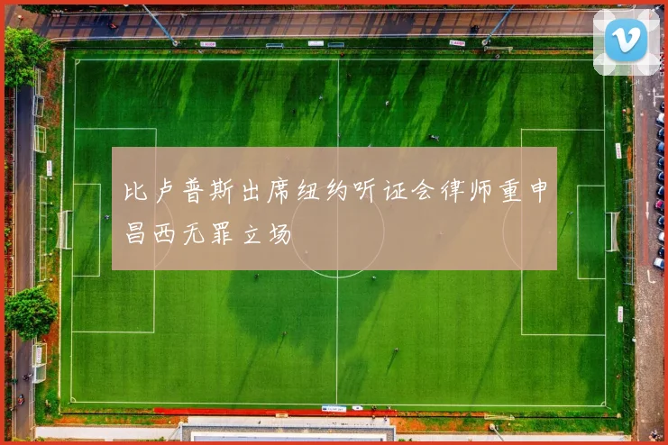 比卢普斯出席纽约听证会律师重申昌西无罪立场