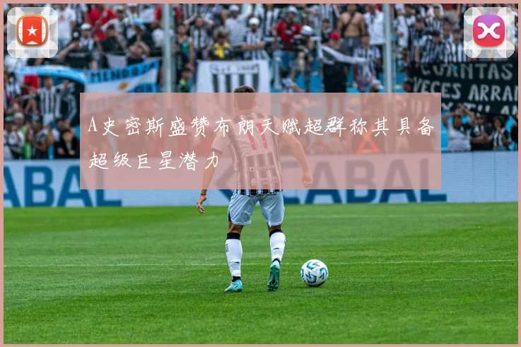 A史密斯盛赞布朗天赋超群称其具备超级巨星潜力