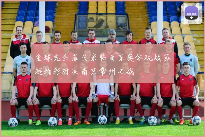 金球先生菲戈亲临南京奥体观战苏超精彩对决南京常州之战
