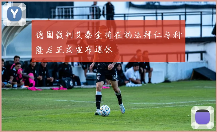 德国裁判艾泰金将在执法拜仁与科隆后正式宣布退休