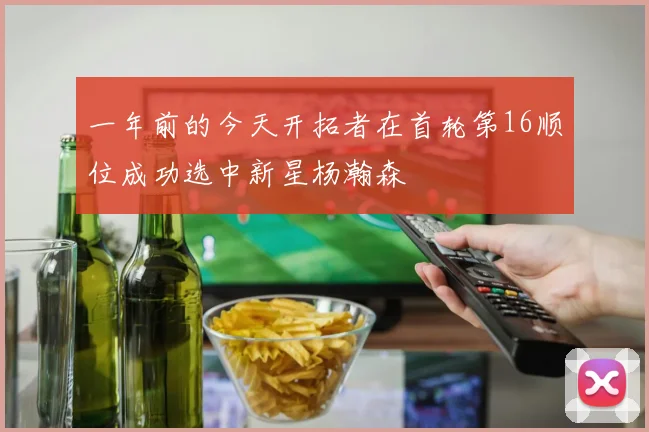 一年前的今天开拓者在首轮第16顺位成功选中新星杨瀚森