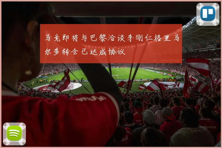 马竞即将与巴黎洽谈李刚仁格里马尔多转会已达成协议