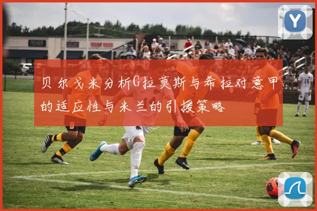 贝尔戈米分析G拉莫斯与希拉对意甲的适应性与米兰的引援策略