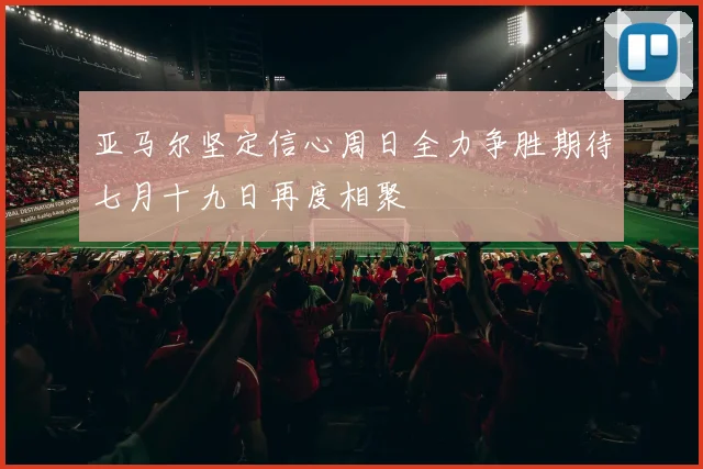 亚马尔坚定信心周日全力争胜期待七月十九日再度相聚