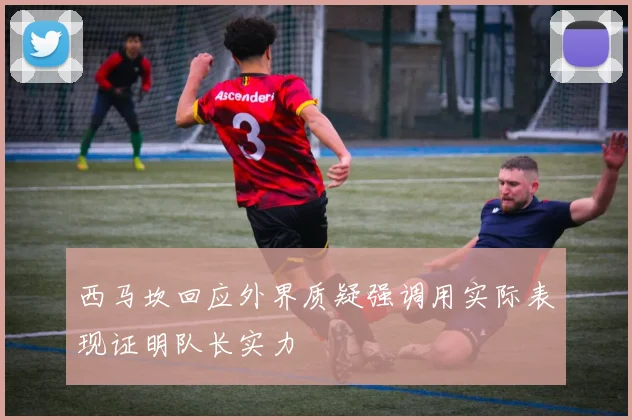 西马坎回应外界质疑强调用实际表现证明队长实力