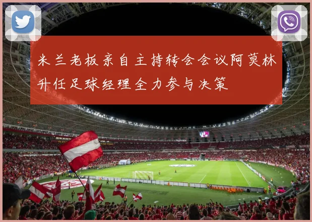 米兰老板亲自主持转会会议阿莫林升任足球经理全力参与决策