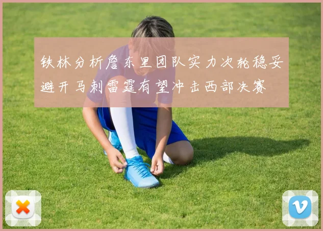铁林分析詹东里团队实力次轮稳妥避开马刺雷霆有望冲击西部决赛