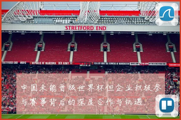 中国未能晋级世界杯但企业积极参与赛事背后的深度合作与机遇