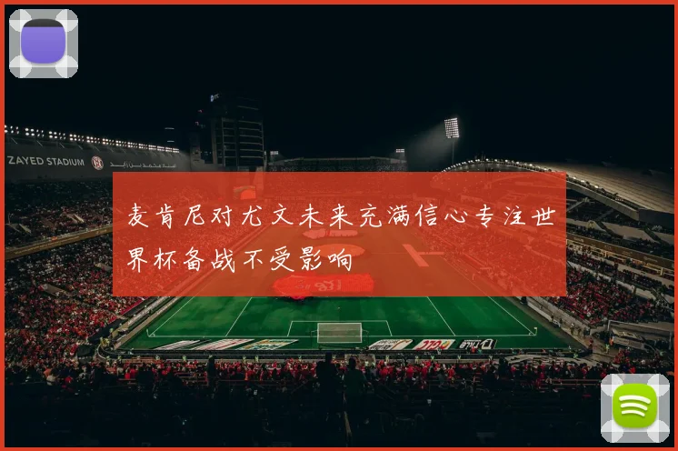 麦肯尼对尤文未来充满信心专注世界杯备战不受影响
