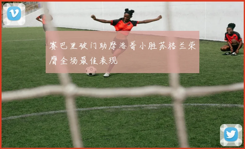 赛巴里破门助摩洛哥小胜苏格兰荣膺全场最佳表现