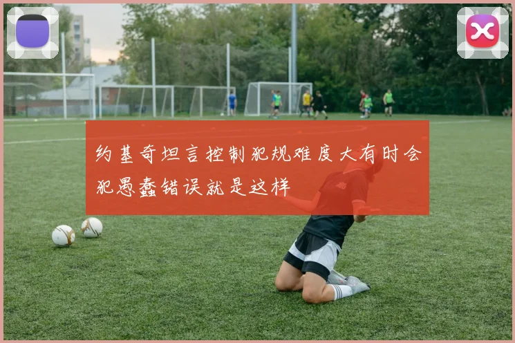 约基奇坦言控制犯规难度大有时会犯愚蠢错误就是这样