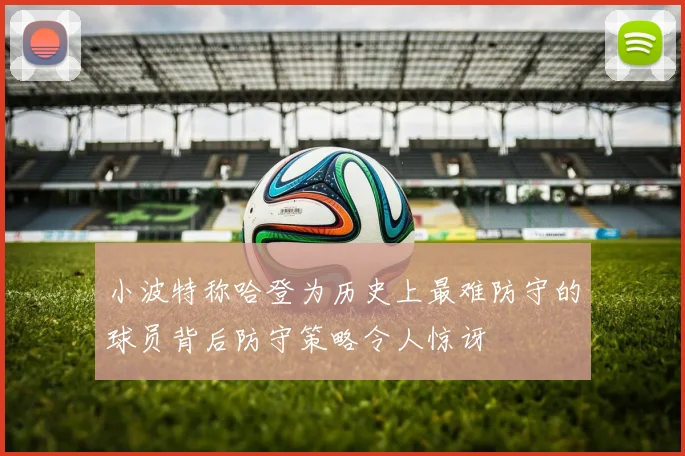小波特称哈登为历史上最难防守的球员背后防守策略令人惊讶