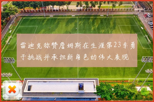 雷迪克称赞詹姆斯在生涯第23季勇于挑战并承担新角色的伟大表现