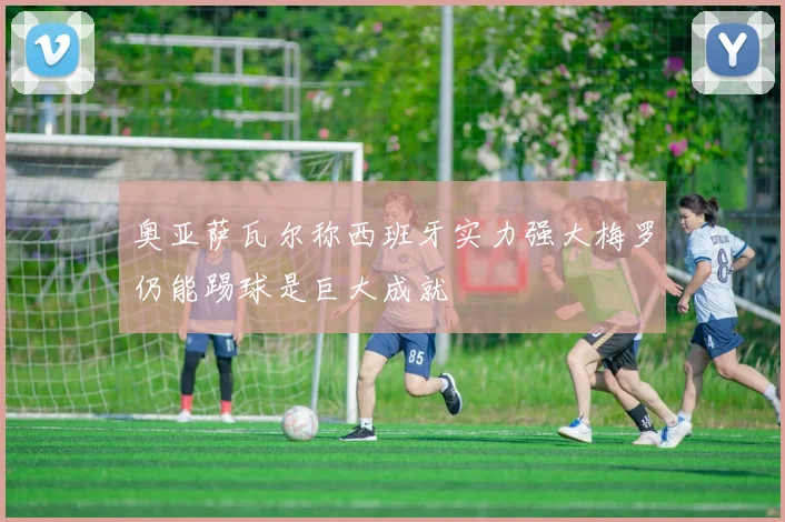 奥亚萨瓦尔称西班牙实力强大梅罗仍能踢球是巨大成就