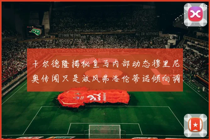 卡尔德隆揭秘皇马内部动态穆里尼奥传闻只是放风弗洛伦蒂诺倾向调查后再做决策