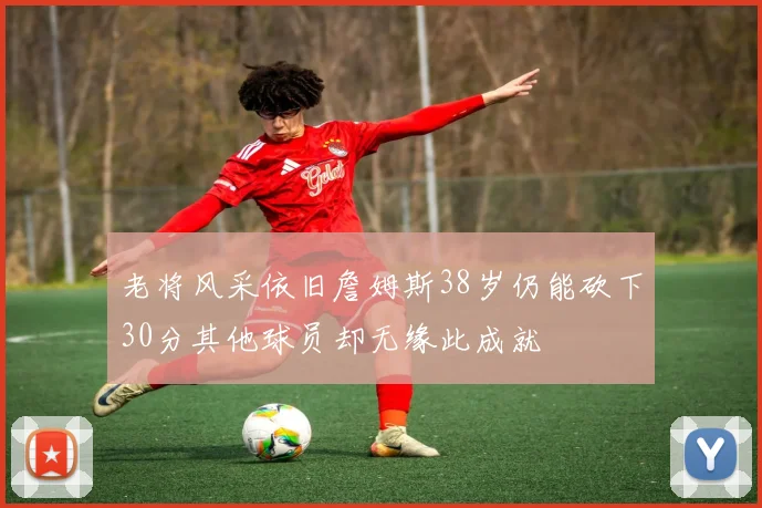 老将风采依旧詹姆斯38岁仍能砍下30分其他球员却无缘此成就