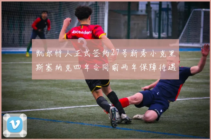 凯尔特人正式签约27号新秀小克里斯塞纳克四年合同前两年保障待遇明确