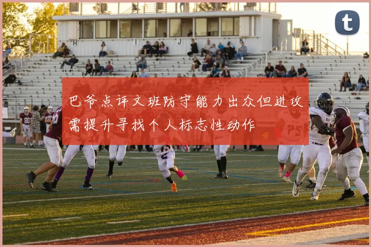 巴爷点评文班防守能力出众但进攻需提升寻找个人标志性动作