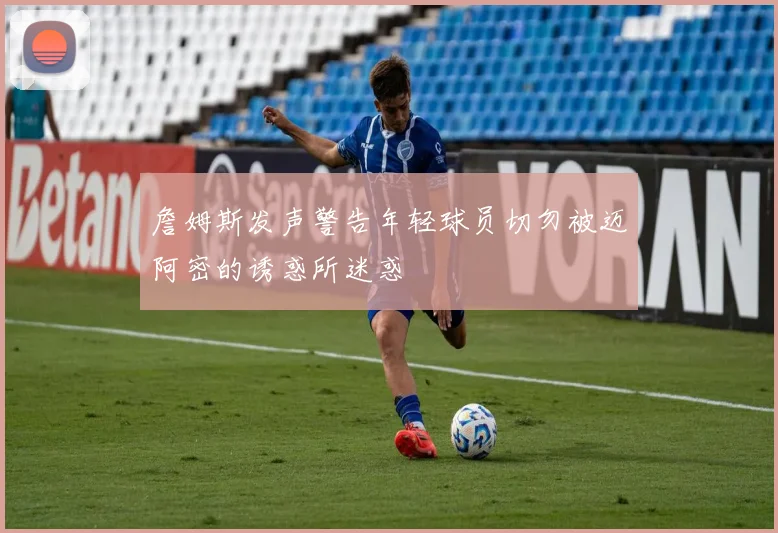 詹姆斯发声警告年轻球员切勿被迈阿密的诱惑所迷惑
